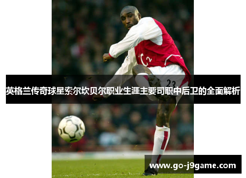 英格兰传奇球星索尔坎贝尔职业生涯主要司职中后卫的全面解析 英格兰传奇球星索尔坎贝尔职业生涯主要司职中后卫的全面解析