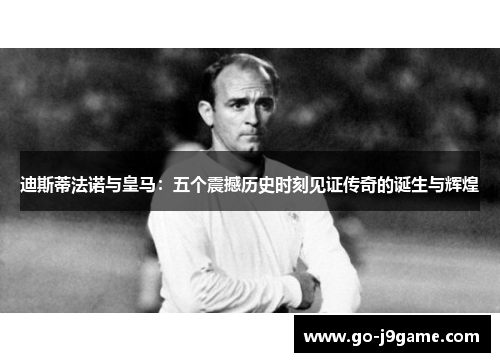 迪斯蒂法诺与皇马:五个震撼历史时刻见证传奇的诞生与辉煌 迪斯蒂法诺与皇马:五个震撼历史时刻见证传奇的诞生与辉煌