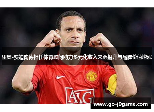 里奥·费迪南德担任体育顾问助力多元化收入来源提升与品牌价值增涨