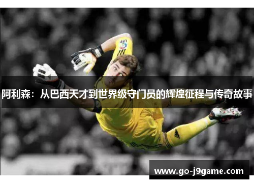 阿利森:从巴西天才到世界级守门员的辉煌征程与传奇故事 阿利森:从巴西天才到世界级守门员的辉煌征程与传奇故事