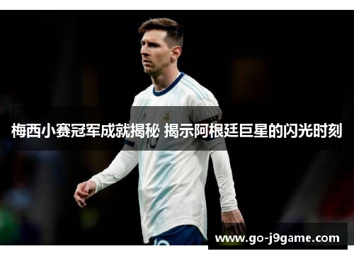 梅西小赛冠军成就揭秘 揭示阿根廷巨星的闪光时刻