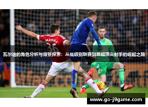 瓦尔迪的角色分析与背景探索：从低级别联赛到英超顶尖射手的崛起之路