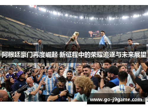 阿根廷豪门再度崛起 新征程中的荣耀追逐与未来展望 阿根廷豪门再度崛起 新征程中的荣耀追逐与未来展望