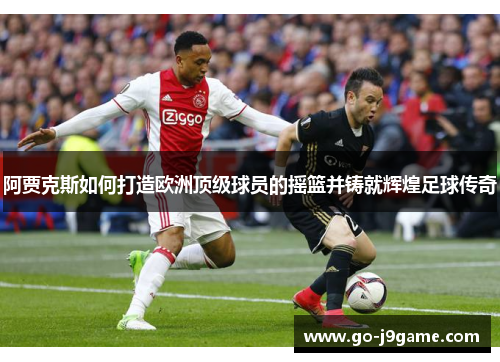 阿贾克斯如何打造欧洲顶级球员的摇篮并铸就辉煌足球传奇 阿贾克斯如何打造欧洲顶级球员的摇篮并铸就辉煌足球传奇