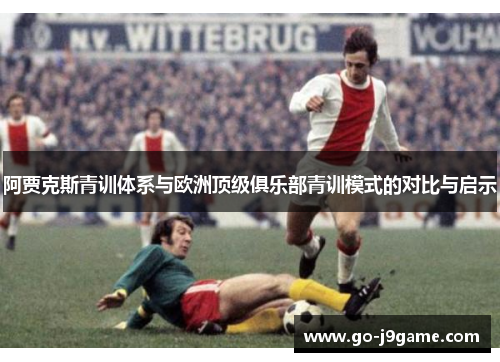 阿贾克斯青训体系与欧洲顶级俱乐部青训模式的对比与启示 阿贾克斯青训体系与欧洲顶级俱乐部青训模式的对比与启示