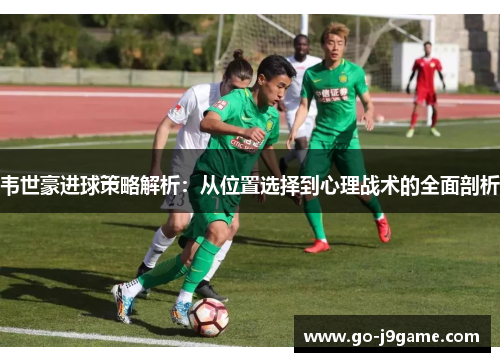 韦世豪进球策略解析：从位置选择到心理战术的全面剖析