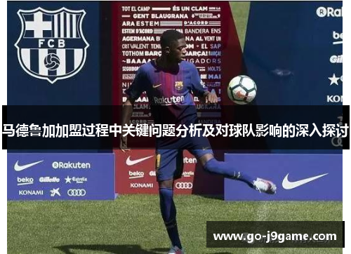 马德鲁加加盟过程中关键问题分析及对球队影响的深入探讨 马德鲁加加盟过程中关键问题分析及对球队影响的深入探讨