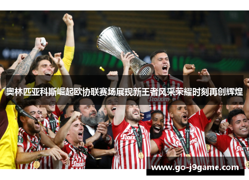 奥林匹亚科斯崛起欧协联赛场展现新王者风采荣耀时刻再创辉煌 奥林匹亚科斯崛起欧协联赛场展现新王者风采荣耀时刻再创辉煌