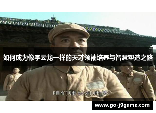 如何成为像李云龙一样的天才领袖培养与智慧塑造之路