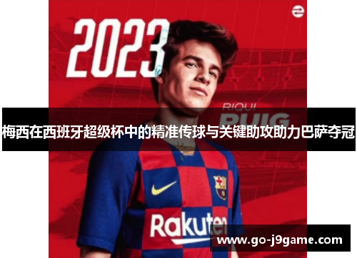 梅西在西班牙超级杯中的精准传球与关键助攻助力巴萨夺冠