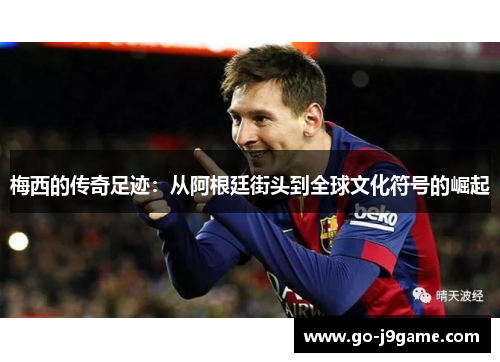 梅西的传奇足迹：从阿根廷街头到全球文化符号的崛起