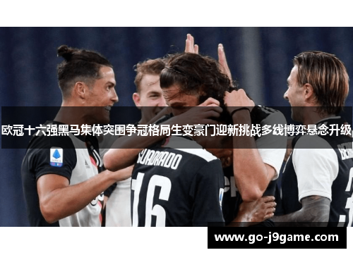 欧冠十六强黑马集体突围争冠格局生变豪门迎新挑战多线博弈悬念升级