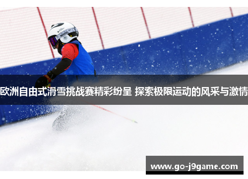 欧洲自由式滑雪挑战赛精彩纷呈 探索极限运动的风采与激情